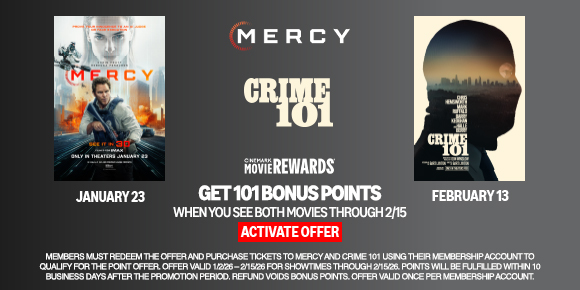 MERCY | CRIME 101 | GET 101 BONUS POINTS WHEN YOU SEE BOTH MOVIES THROUGH 2/15 | ACTIVATE OFFER >