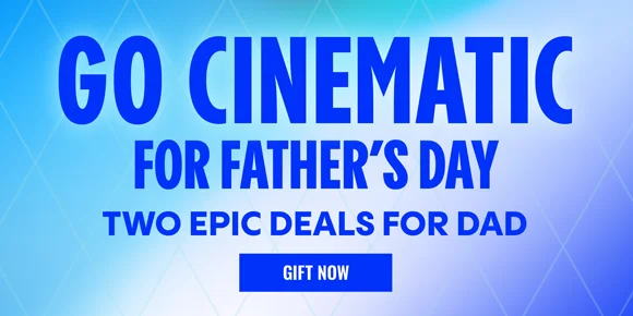 GO CINEMATIC FOR FATHER'S DAY | TWO EPIC DEALS FOR DAD | GIFT NOW > 