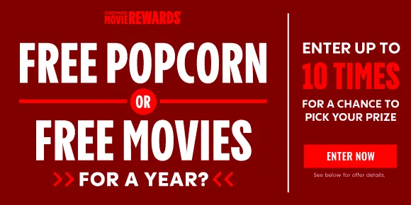 FREE POPCORN OR FREE MOVIES FOR A YEAR | ENTER UP TO 10 TIMES FOR A CHANCE TO PICK YOUR PRIZE | ENTER NOW >