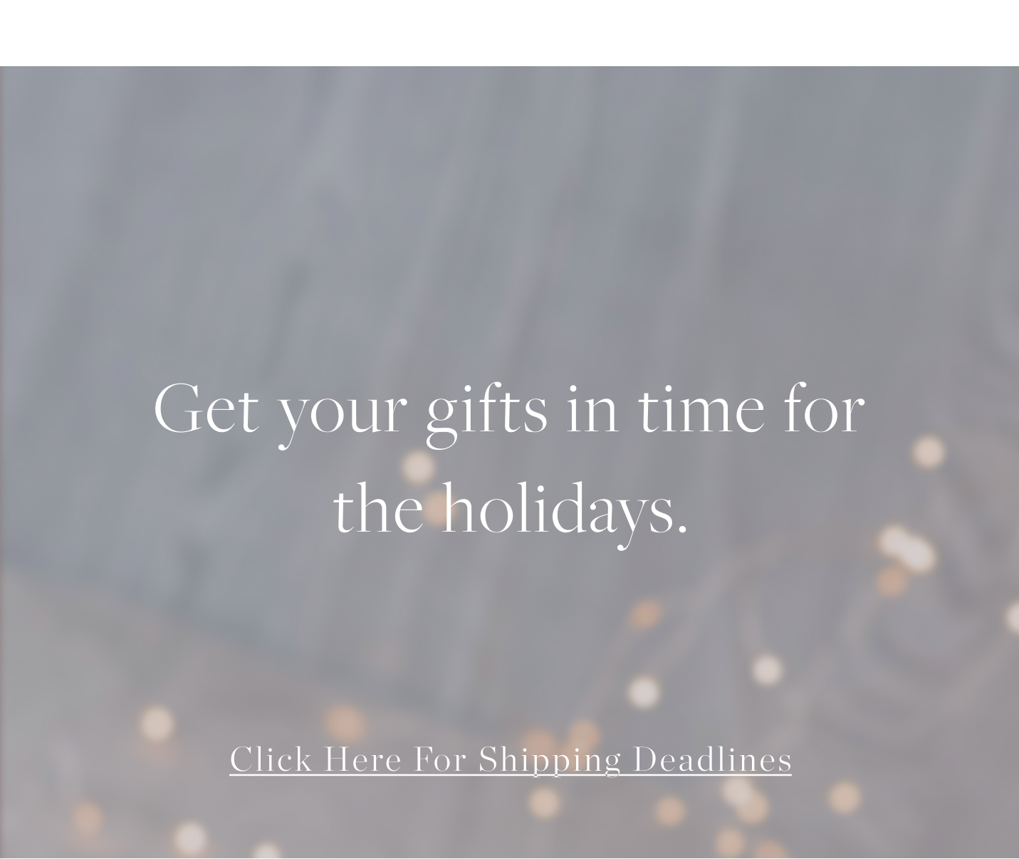 Get Your Gifts in Time for the Holidays - Click Here for Shipping Deadlines
