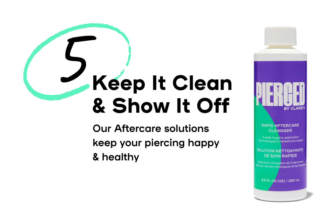 5 Keep It Clean & Show It Off Our Aftercare solutions keep your piercing happy & healthy