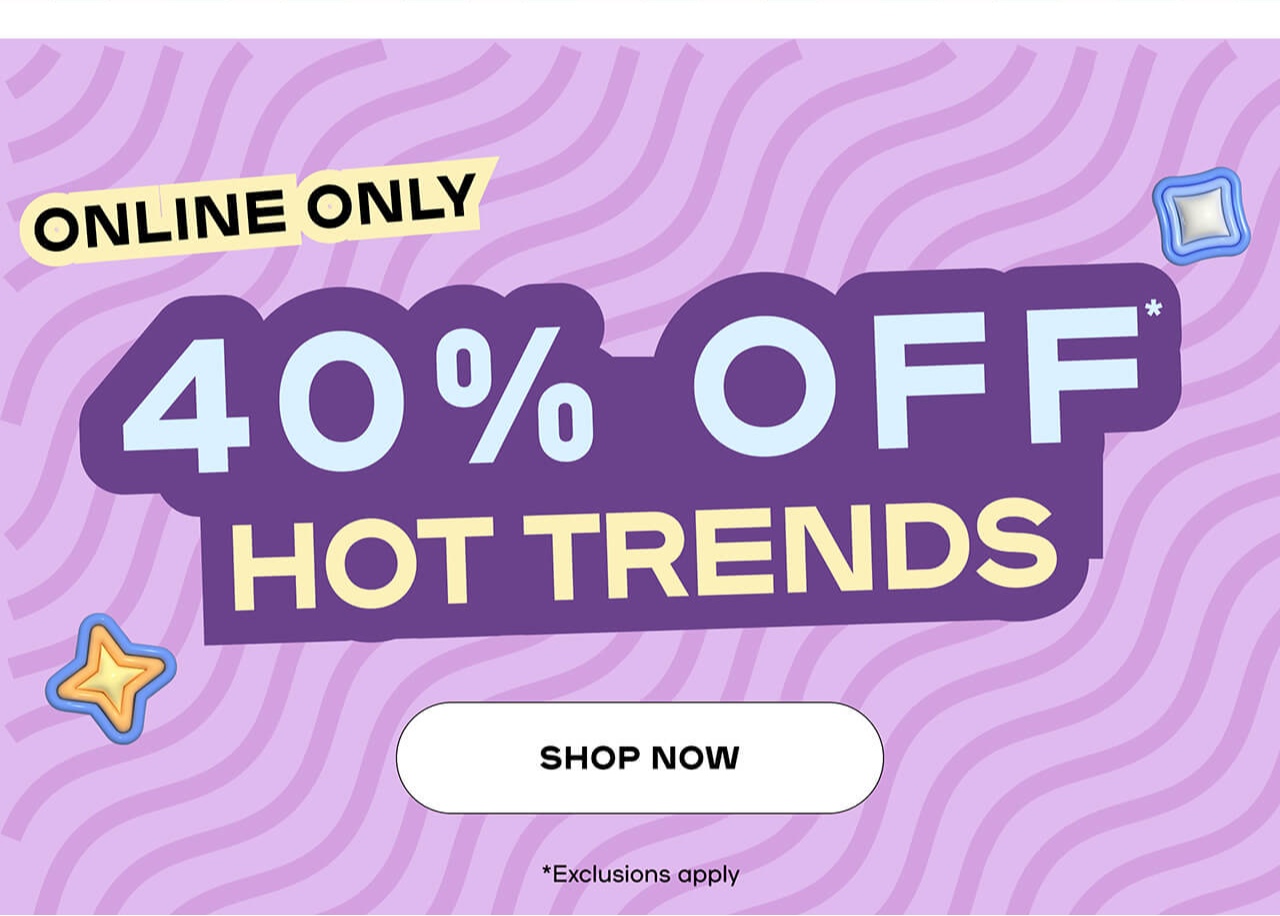 Online only - 40% off hot trends - Shop Now