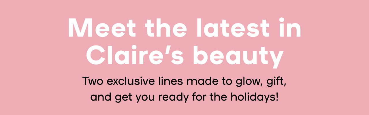 Meet the latest in Claire's beauty - Two exclusive lines made to glow, gift, and get you ready for the holidays!
