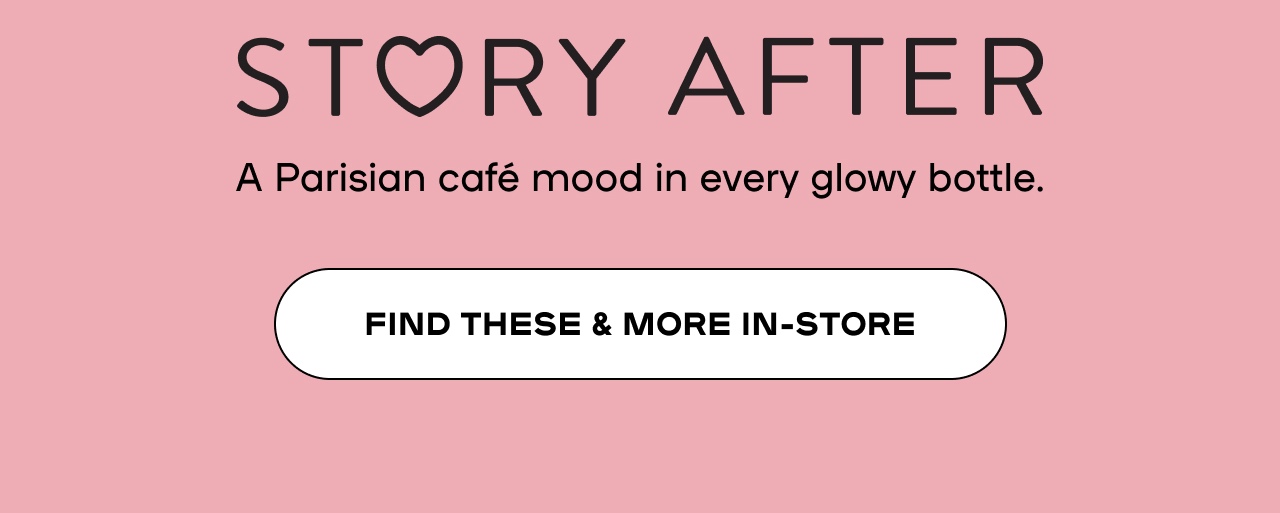 Story after - A parisan cafe mood in every glowy bottle. - Find these and more in-store