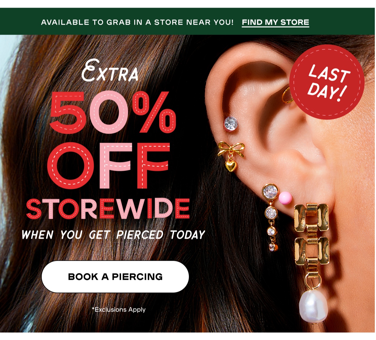 Extra 50% off Storewide- when you get pierced today - Book a piercing - Find a store near you 