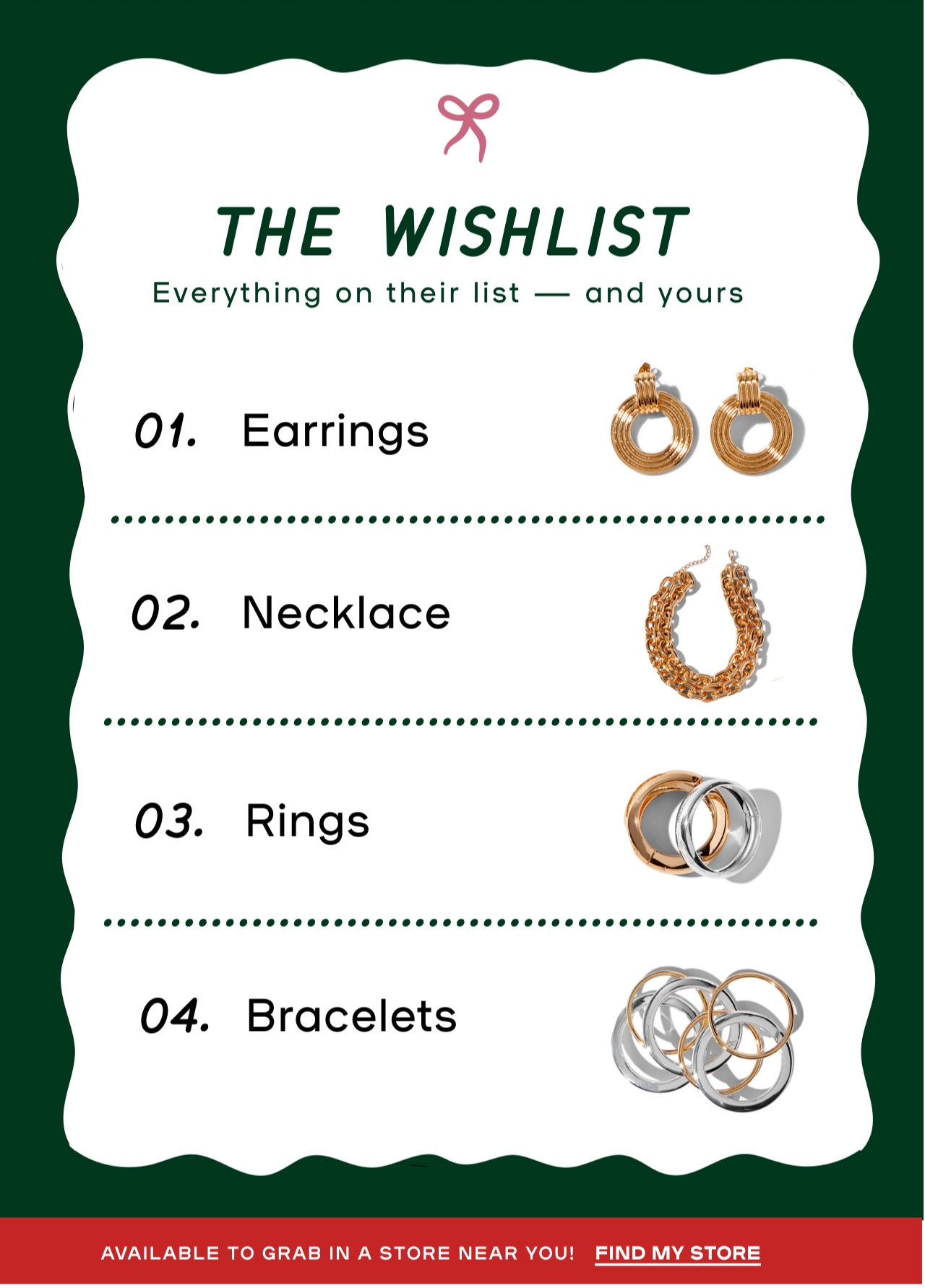 The Wishlist - Everything on their list and yours - Earrings - Necklace - Rings - Bracelets - Available to grab in a store near you - Find My Store