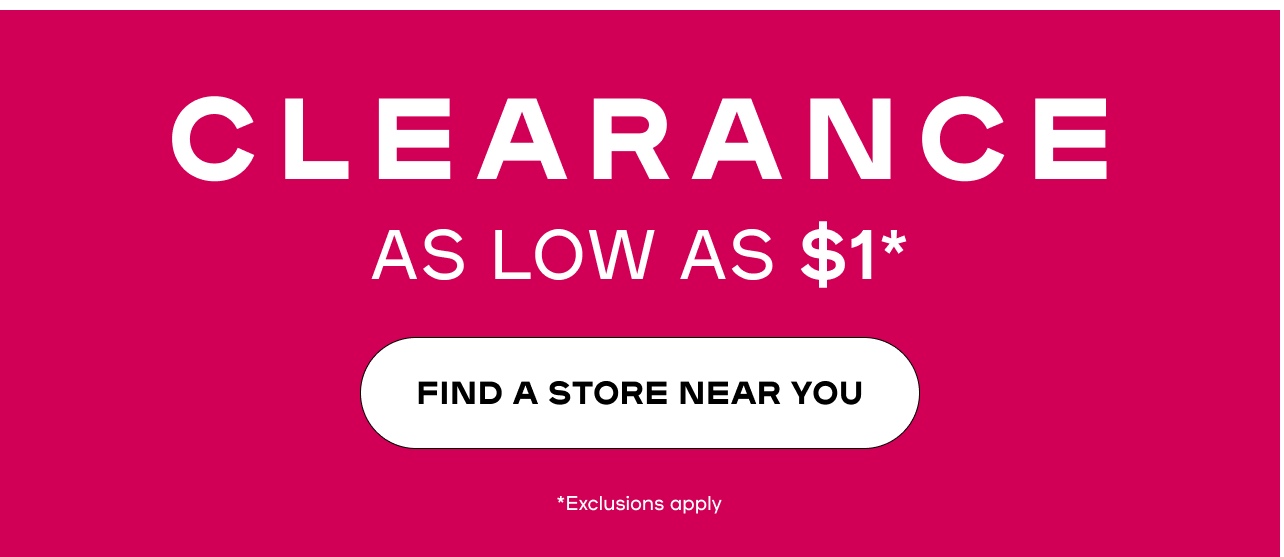Clearance as low as $1.  Find a Store near you. * Exclusions Apply