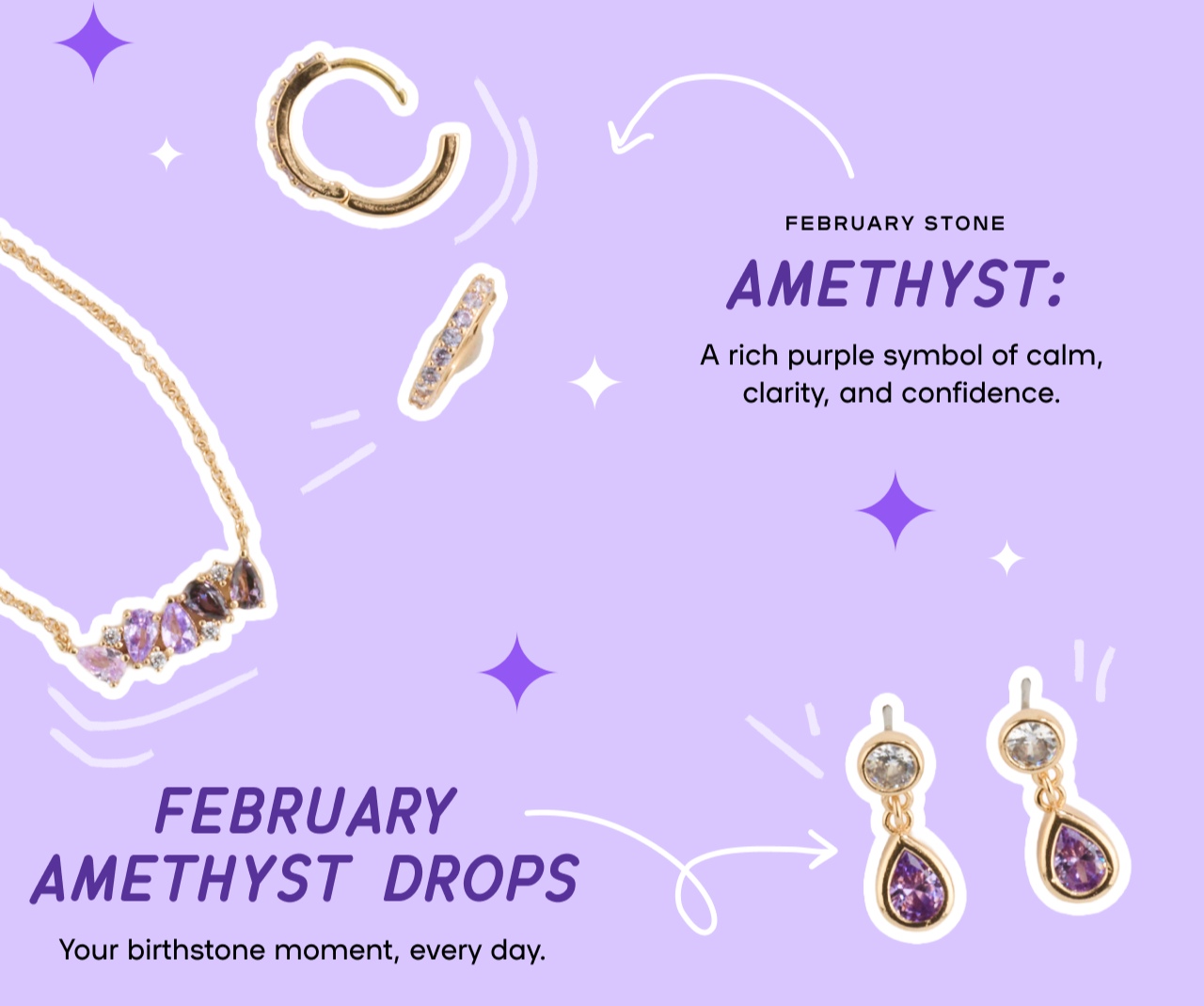 February Stone- AMETHYST: A rich purple symbol of calm, clarity and confidence. February Amethyst Drops - Your Birthstone moment, every day.