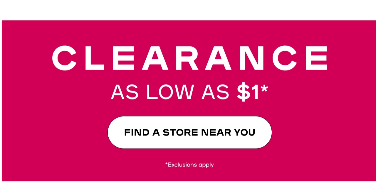 Clearance as low as $1.  Find a Store near you. * Exclusions Apply