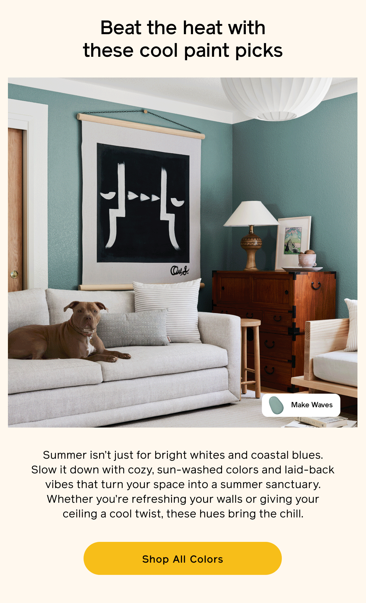 Beat the heat with these cool paint picks. Summer isn't just for bright whites and coastal blues. Slow it down with cozy, sun-washed colors and laid-back vibes that turn your space into a summer sanctuary. Whether you're refreshing your walls or giving your ceiling a cool twist, these hues bring the chill. Shop All Colors