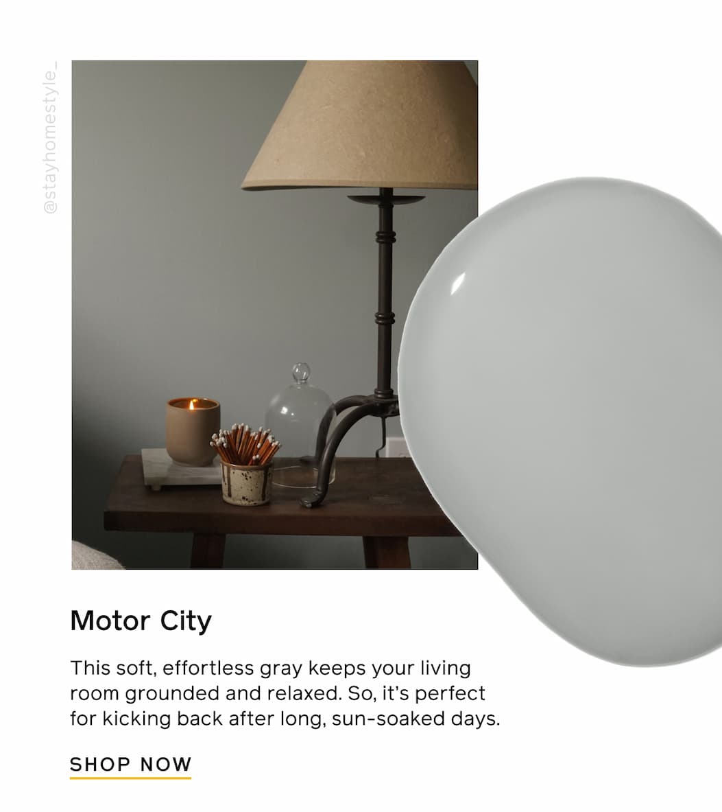 Motor City. This soft, effortless gray keeps your living room grounded and relaxed. So, it's perfect for kicking back after long, sun-soaked days. SHOP NOW