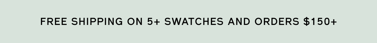 FREE SHIPPING ON 5+ SWATCHES AND ORDERS $150+