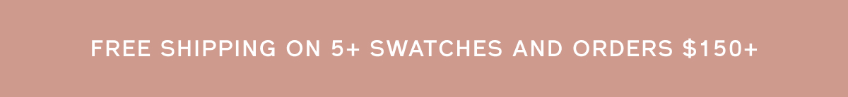 FREE SHIPPING ON 5+ SWATCHES AND ORDERS $150+