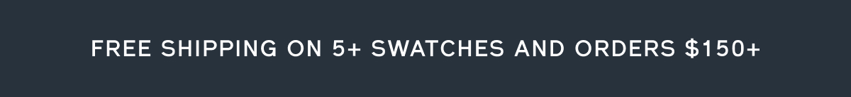 FREE SHIPPING ON 5+ SWATCHES AND ORDERS $150+