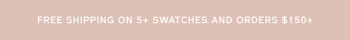 FREE SHIPPING ON 5+ SWATCHES AND ORDERS $150+