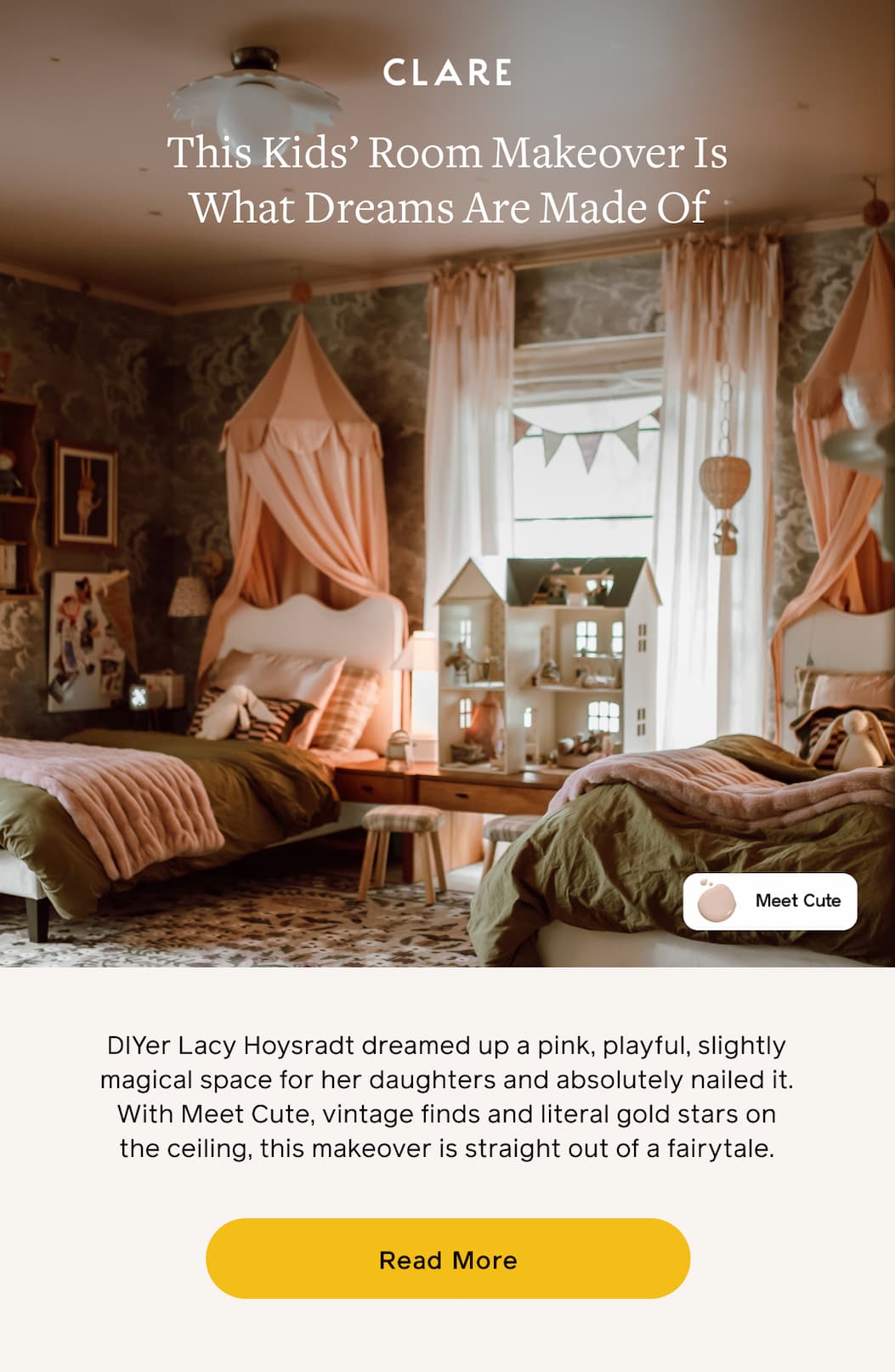 This Kids' Room Makeover Is What Dream Are Made Of. DIYer Lacy Hoysradt dreamed up a pink, playful, slightly magical space for her daughters and absolutely nailed it. With Meet Cute, vintage finds and literal gold stars on the ceiling, this makeover is straight out of a fairytale. Read More