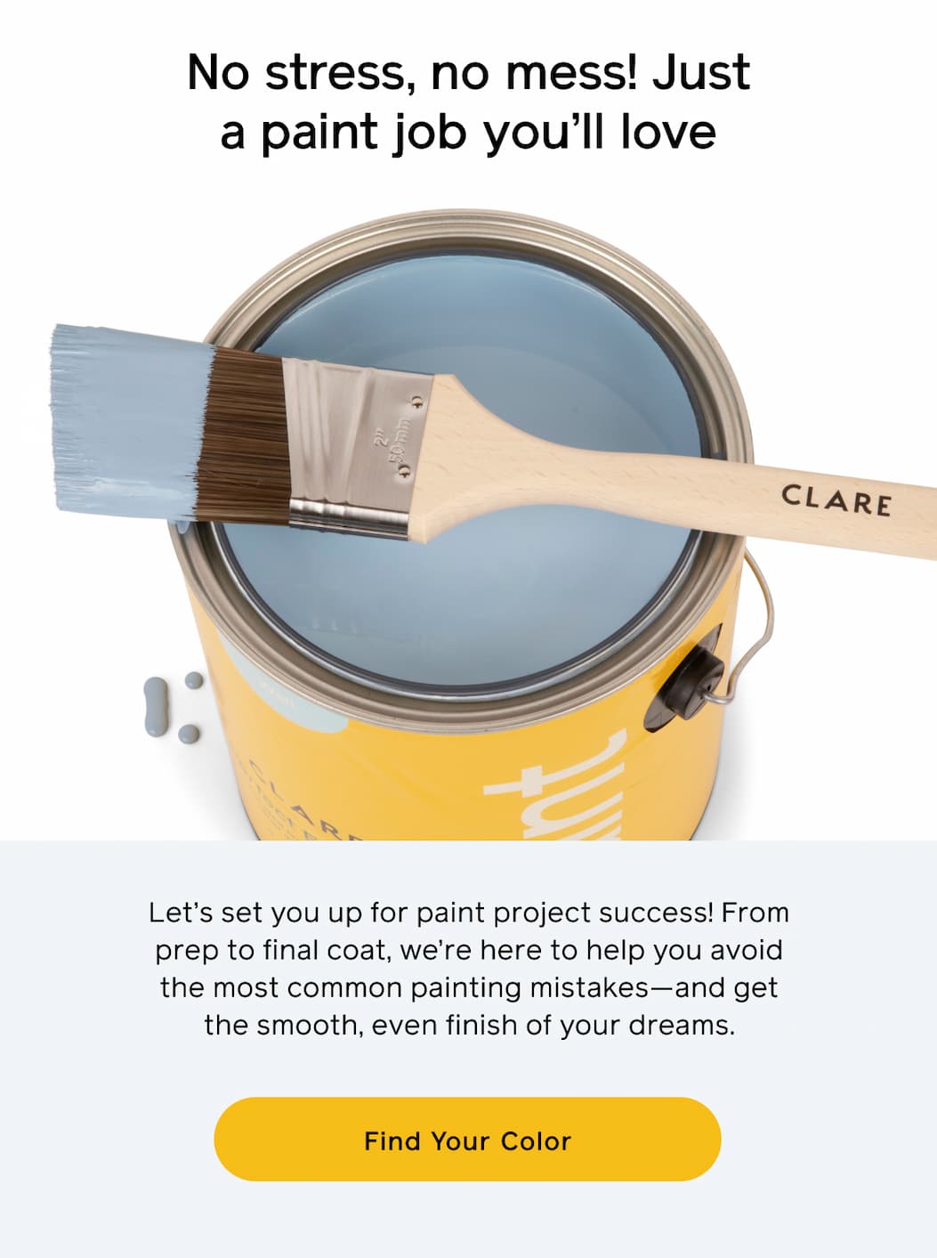 No stress, no mess! Just a paint job you'll love. Let's set you up for paint project success! From prep to final coat, we're here to help you avoid the most common painting mistakes—and get the smooth, even finish of your dreams. Find Your Color