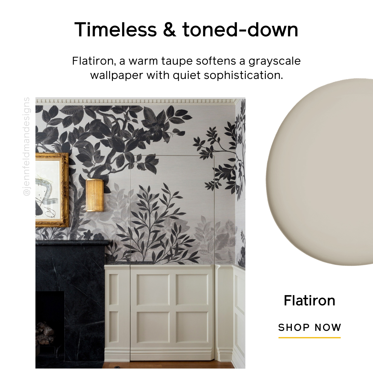 Timeless & toned-down. Flatiron, a warm taupe softens a grayscale wallpaper with quiet sophistication. Flatiron SHOP NOW