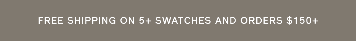 FREE SHIPPING ON 5+ SWATCHES AND ORDERS $150+