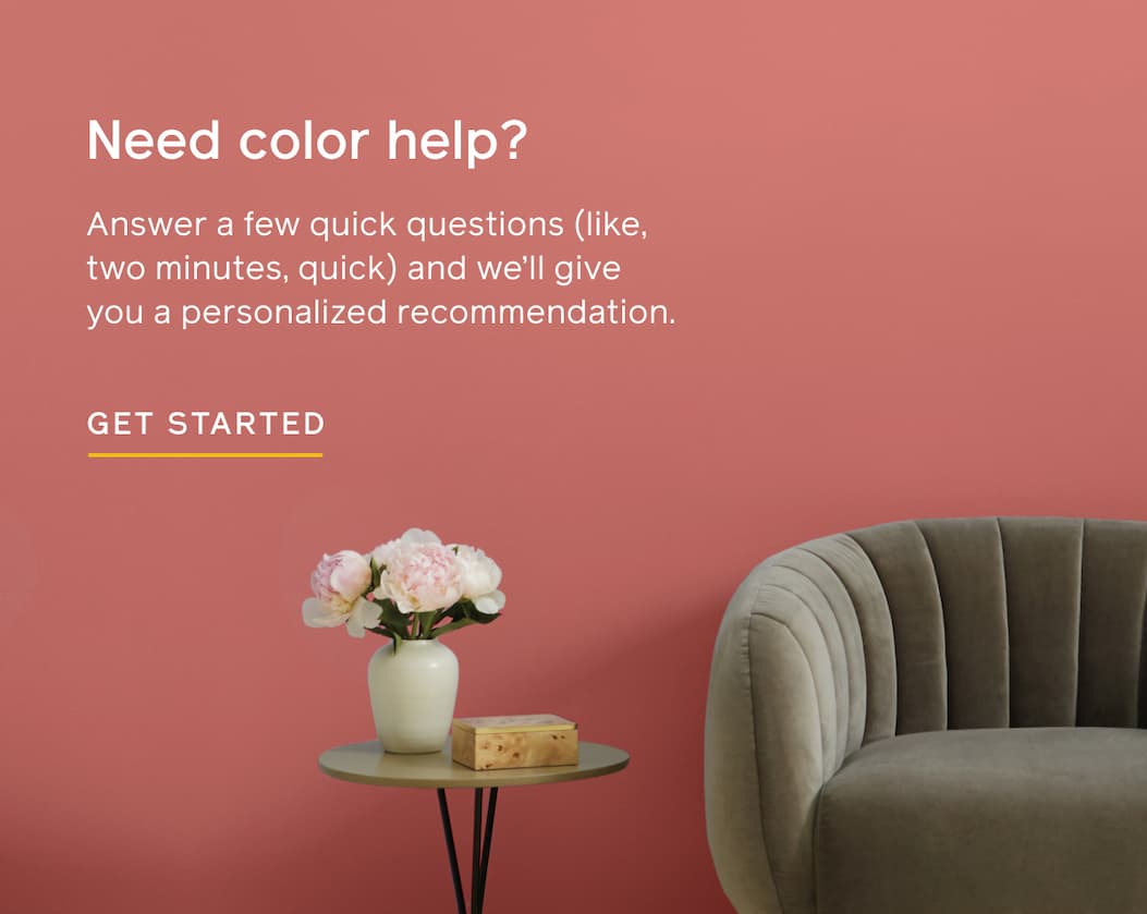 Need color help? Answer a few quick questions (like, two minutes, quick) and we'll give you a personalize recommendation. GET STARTED