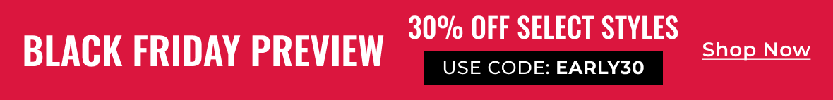 Black Friday Preview 30% Off Select Styles | Use Code: EARLY30