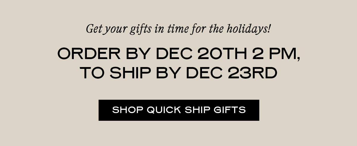 SHOP QUICK SHIP GIFTS: Order by Dec 20th 2PM, to ship by Dec 23rd