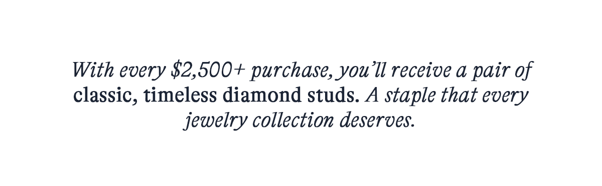 With every $2,500+ purchase, you’ll receive a pair of classic, timeless diamond studs. A staple that every jewelry collection deserves.
