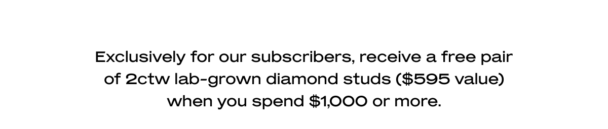 Exclusively for our subscribers, receive a free pair of 2ctw lab-grown diamond studs ($595 value) when you spend $1,000 or more.