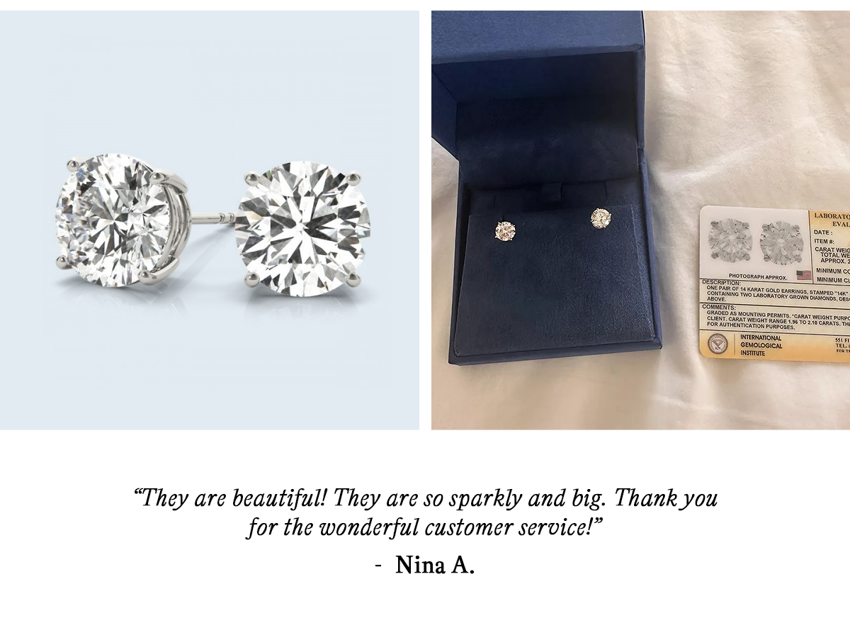 “They are beautiful! They are so sparkly and big. Thank you for the wonderful customer service!” — Nina A. 
