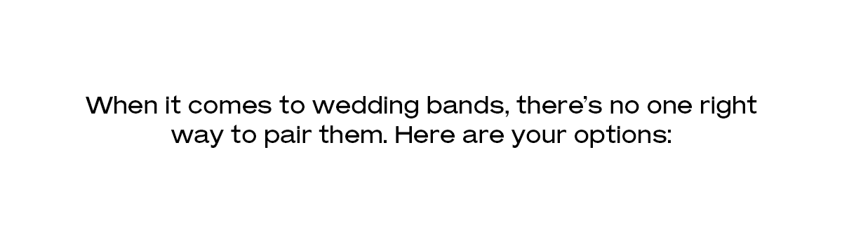 When it comes to wedding bands, there’s no one right way to pair them. Here are your options: