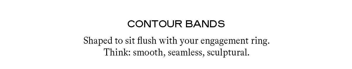 Contour Bands Shaped to sit flush with your engagement ring. Think: smooth, seamless, sculptural.