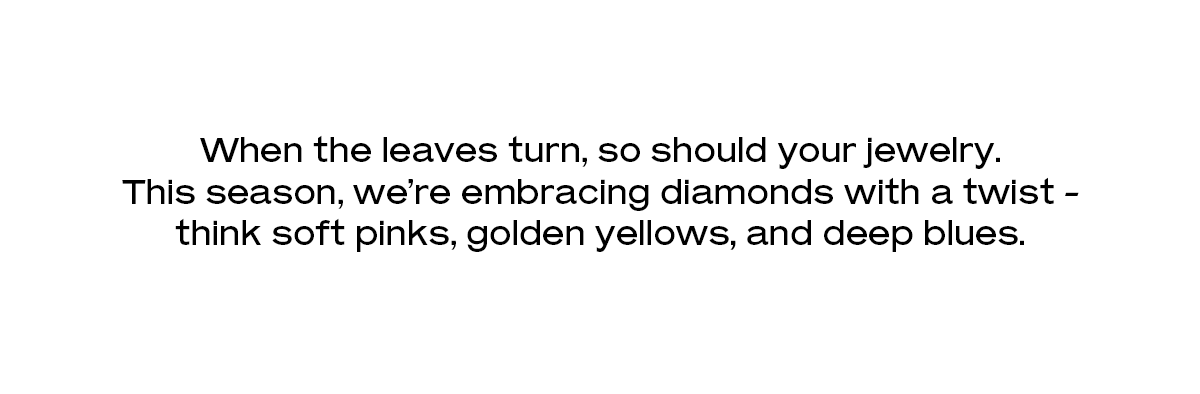 When the leaves turn, so should your jewelry.  This season, we’re embracing diamonds with a twist - think soft pinks, golden yellows, and deep blues.