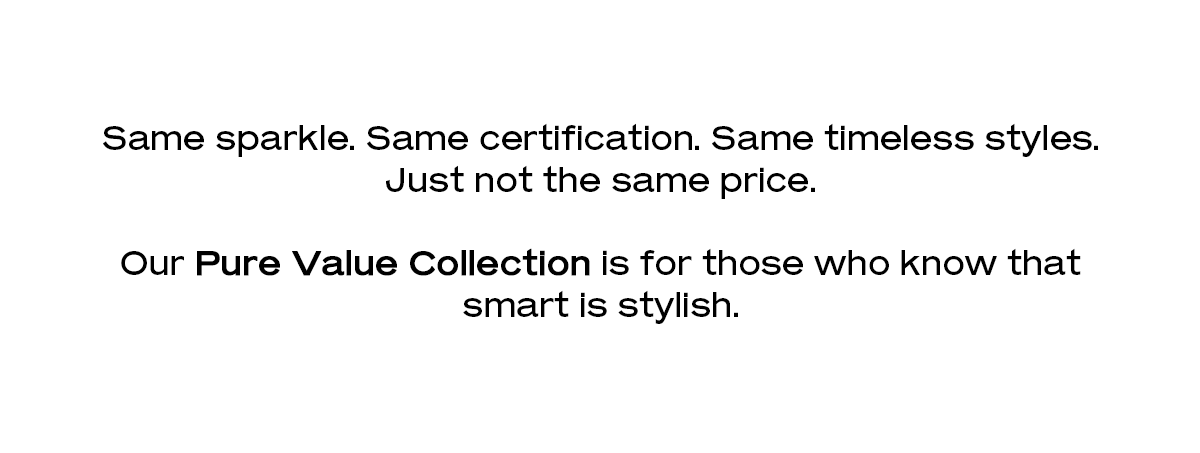 Same sparkle. Same certification. Same timeless styles. Just not the same price. Our Pure Value Collection is for those who know that smart is stylish.