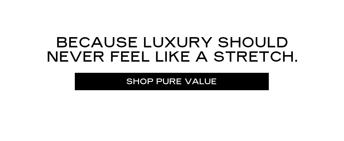 Because luxury should never feel like a stretch. [Shop Pure Value] 