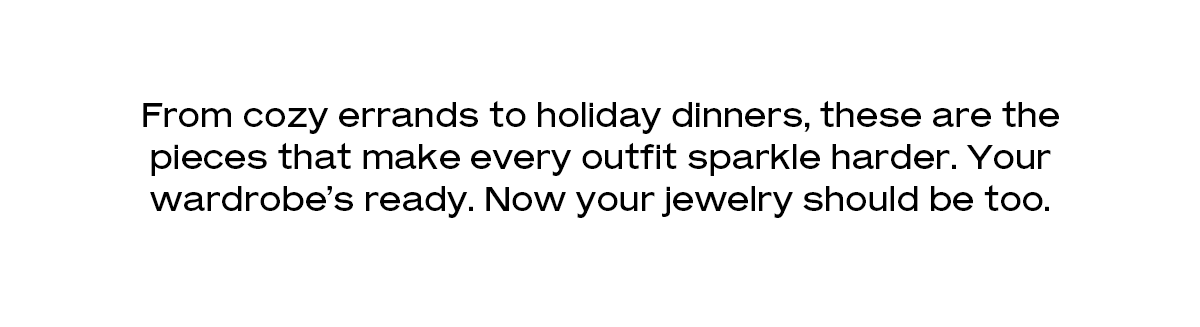 From cozy errands to holiday dinners, these are the pieces that make every outfit sparkle harder. Your wardrobe’s ready. Now your jewelry should be too.