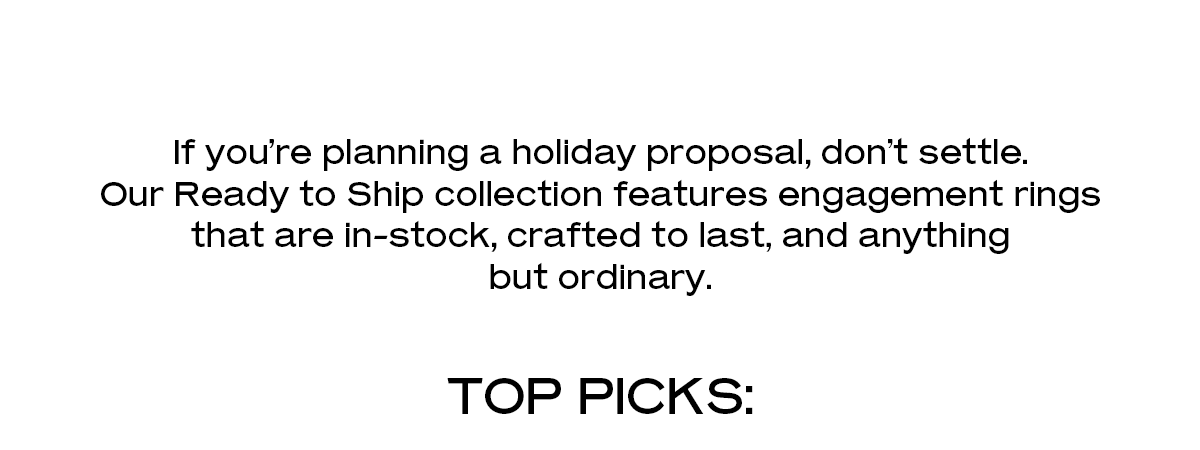 If you’re planning a holiday proposal, don’t settle. Our Ready to Ship collection features engagement rings that are in-stock, crafted to last, and anything but ordinary.  Top Picks: 