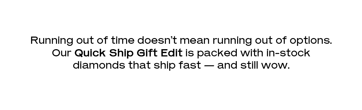 Running out of time doesn’t mean running out of options. Our Quick Ship Gift Edit is packed with in-stock diamonds that ship fast — and still wow.
