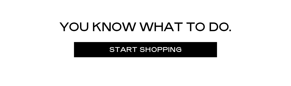 YOU KNOW WHAT TO DO. [START SHOPPING]