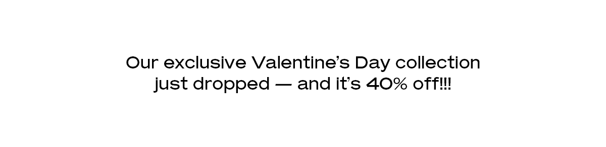 Our exclusive Valentine’s Day collection just dropped — and it’s 40% off!!!