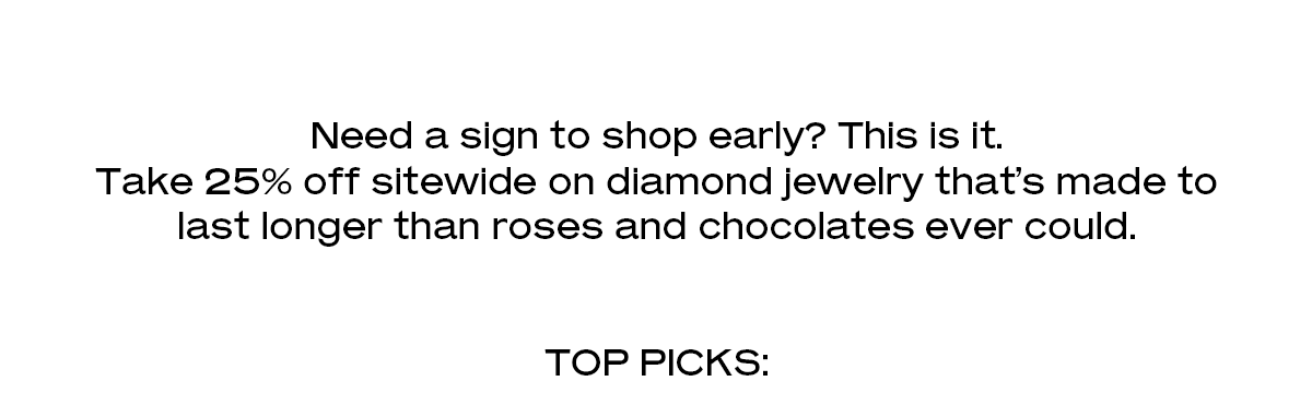 Need a sign to shop early? This is it. Take 25% off sitewide on diamond jewelry that’s made to last longer than roses and chocolates ever could.