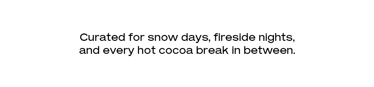 Curated for snow days, fireside nights, and every hot cocoa break in between.
