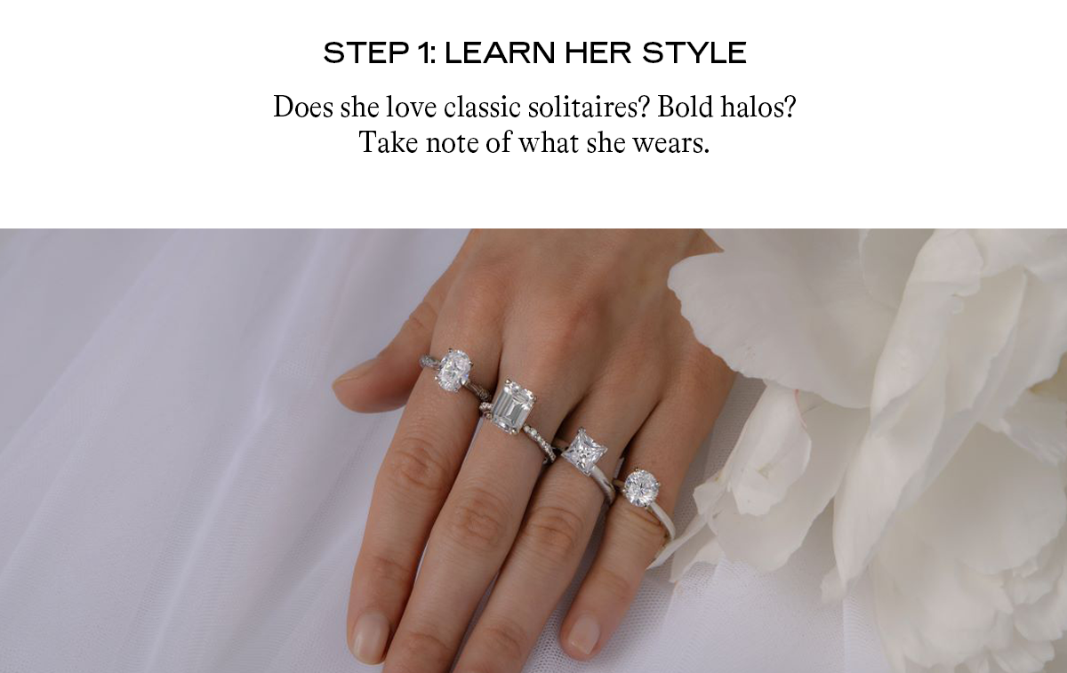 Step 1: Learn Her Style Does she love classic solitaires? Bold halos? Take note of what she wears.