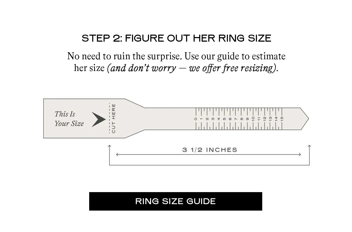 Step 2: Figure Out Her Ring Size No need to ruin the surprise. Use our guide to estimate her size (and don’t worry — we offer free resizing).