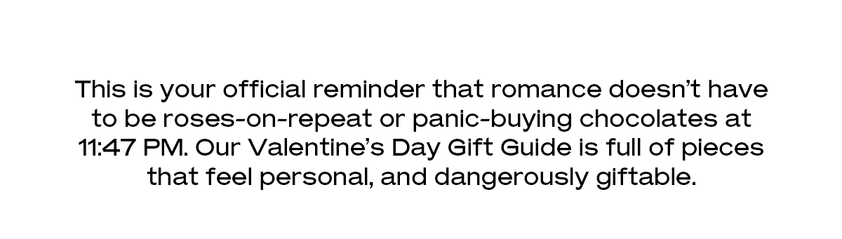 This is your official reminder that romance doesn’t have to be roses-on-repeat or panic-buying chocolates at 11:47 PM. Our Valentine’s Day Gift Guide is full of pieces that feel personal, and dangerously giftable.
