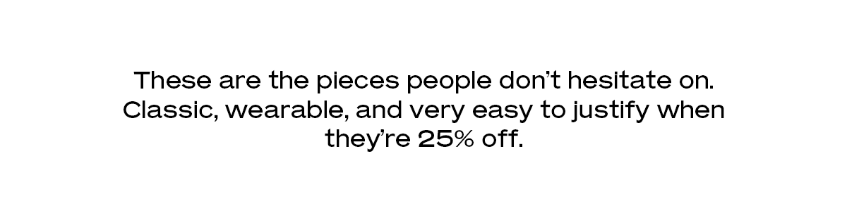 These are the pieces people don’t hesitate on. Classic, wearable, and very easy to justify when they’re 25% off.
