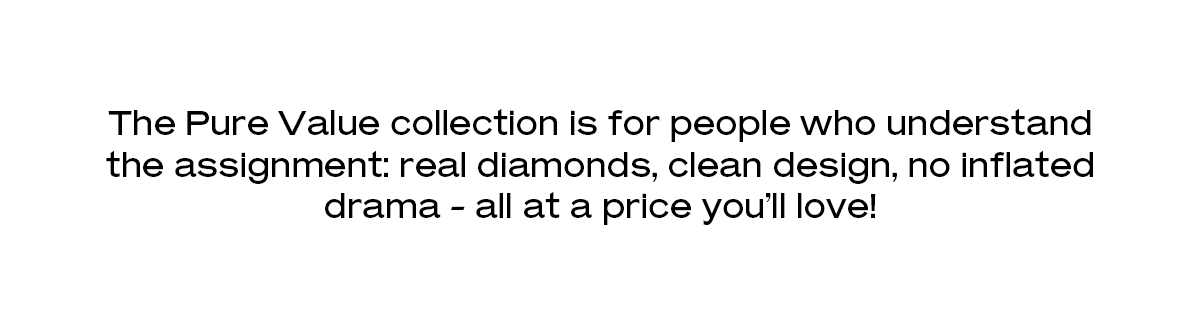 The Pure Value collection is for people who understand the assignment: real diamonds, clean design, no inflated drama - all at a price you’ll love!
