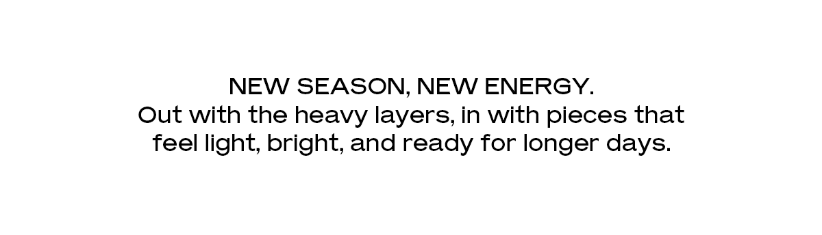 New season, new energy. out with the heavy layers, in with pieces that feel light, bright, and ready for longer days.