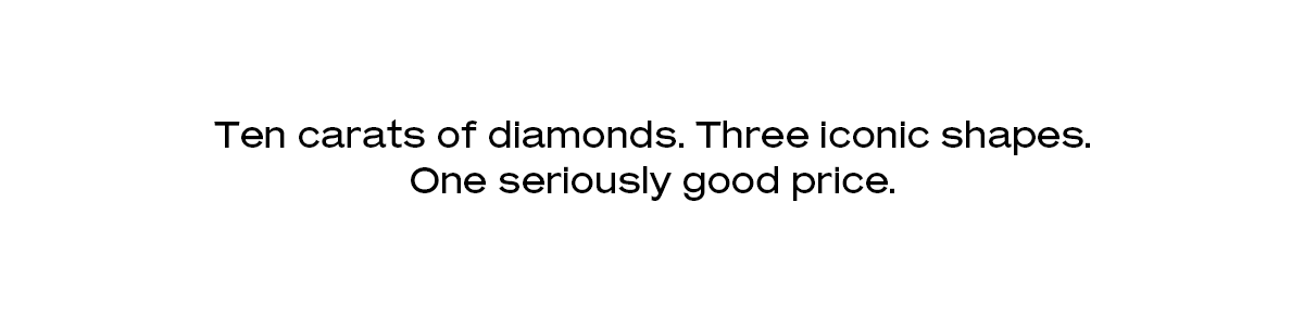 Ten carats of diamonds.Three iconic shapes. One seriously good price.