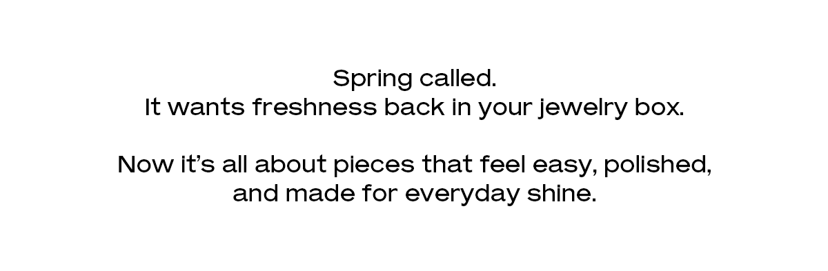 Spring called. It wants freshness back in your jewelry box.  Now it’s all about pieces that feel easy, polished, and made for everyday shine.