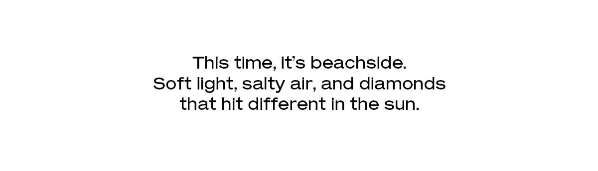 This time, it’s beachside. Soft light, salty air, and diamonds that hit different in the sun.
